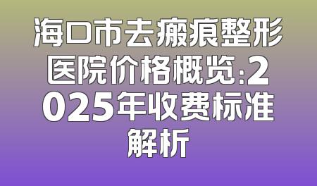 海口市去瘢痕整形医院价格概览：2025年收费标准解析