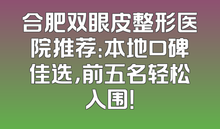 合肥双眼皮整形医院推荐：本地口碑佳选，前五名轻松入围！