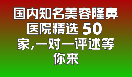 国内知名美容隆鼻医院精选 50 家，一对一评述等你来