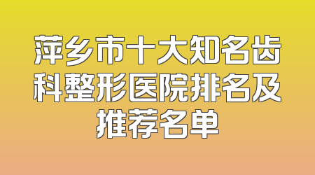 萍乡市十大知名齿科整形医院排名及推荐名单
