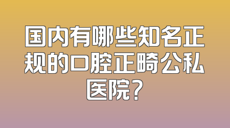 国内有哪些知名正规的口腔正畸公私医院？
