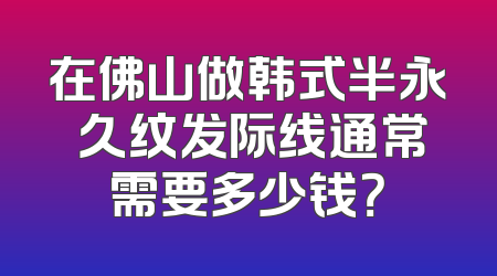 在佛山做韩式半永 久纹发际线通常需要多少钱？