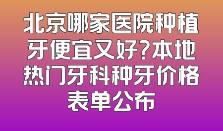 北京哪家医院种植牙便宜又好？本地热门牙科种牙价格表单公布