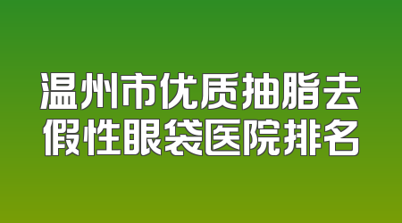温州市优质抽脂去假性眼袋医院排名