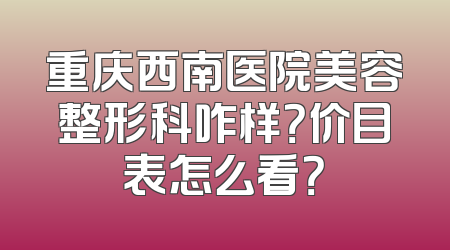 重庆西南医院美容整形科咋样？价目表怎么看？