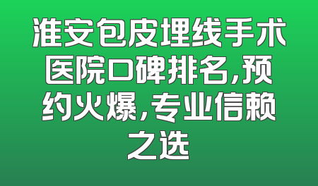 淮安包皮埋线手术医院口碑排名，预约火爆，专业信赖之选