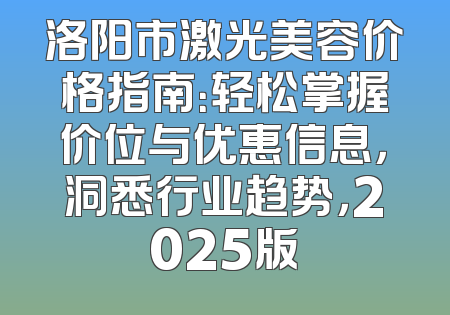 洛阳市激光美容价格指南：轻松掌握价位与优惠信息，洞悉行业趋势，2025版