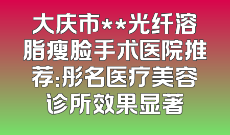 大庆市**光纤溶脂瘦脸手术医院推荐：彤名医疗美容诊所效果显著