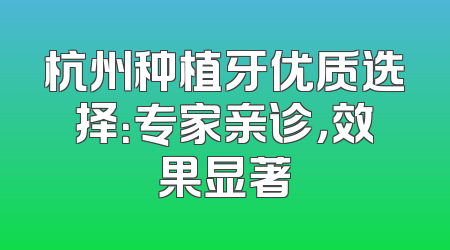 杭州种植牙优质选择：专家亲诊，效果显著