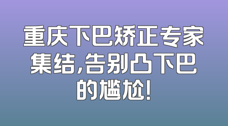 重庆下巴矫正专家集结，告别凸下巴的尴尬！