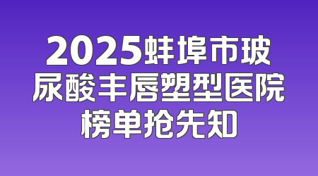 2025蚌埠市玻尿酸丰唇塑型医院榜单抢先知