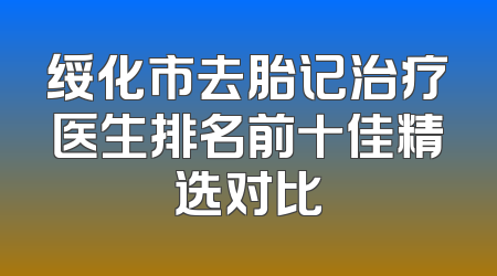 绥化市去胎记治疗医生排名前十佳精选对比