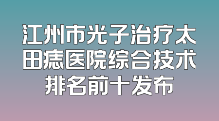 江州市光子治疗太田痣医院综合技术排名前十发布