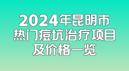 2024年昆明市热门痘坑治疗项目及价格一览