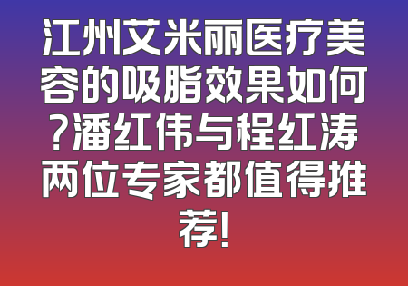 江州艾米丽医疗美容的吸脂效果如何？潘红伟与程红涛两位专家都值得推荐！