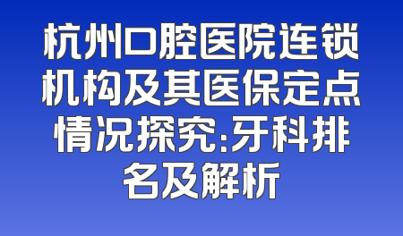 杭州口腔医院连锁机构及其医保定点情况探究：牙科排名及解析