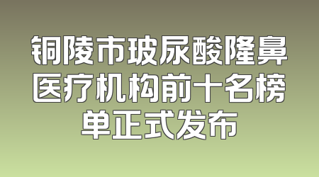 铜陵市玻尿酸隆鼻医疗机构前十名榜单正式发布