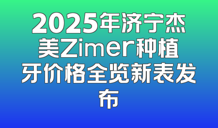 2025年济宁杰美Zimer种植牙价格全览新表发布