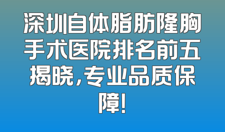 深圳自体脂肪隆胸手术医院排名前五揭晓，专业品质保障！