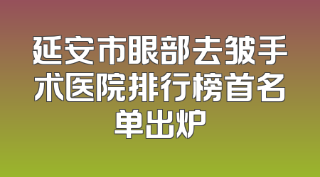 延安市眼部去皱手术医院排行榜首名单出炉