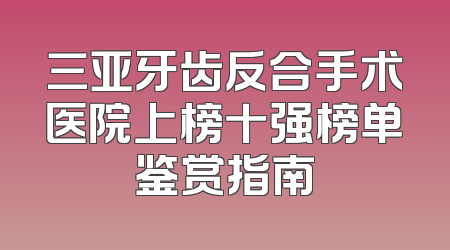 三亚牙齿反合手术医院上榜十强榜单鉴赏指南