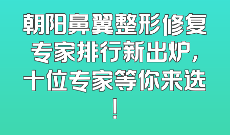 朝阳鼻翼整形修复专家排行新出炉，十位专家等你来选！