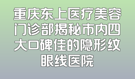 重庆东上医疗美容门诊部揭秘市内四大口碑佳的隐形纹眼线医院