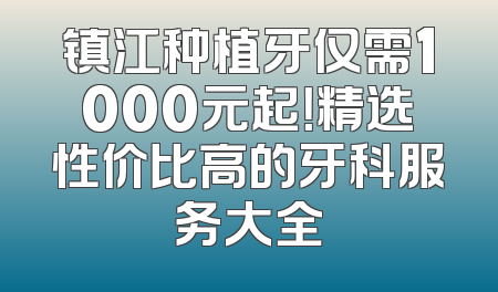 镇江种植牙仅需1000元起！精选性价比高的牙科服务大全