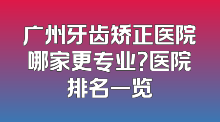 广州牙齿矫正医院哪家更专业？医院排名一览