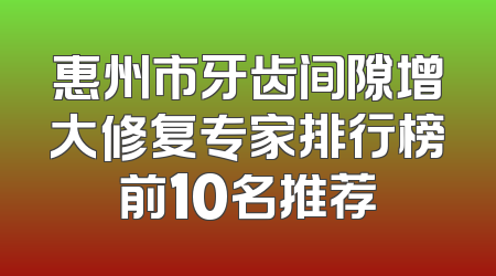 惠州市牙齿间隙增大修复专家排行榜前10名推荐
