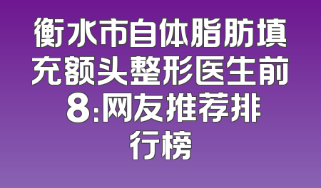 衡水市自体脂肪填充额头整形医生前 8：网友推荐排行榜