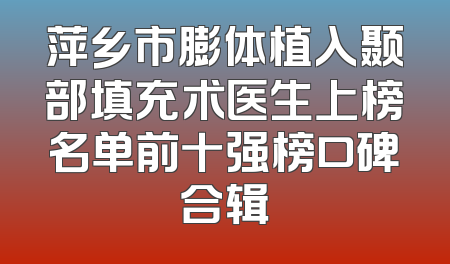 萍乡市膨体植入颞部填充术医生上榜名单前十强榜口碑合辑