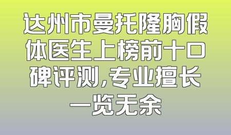 达州市曼托隆胸假体医生上榜前十口碑评测，专业擅长一览无余
