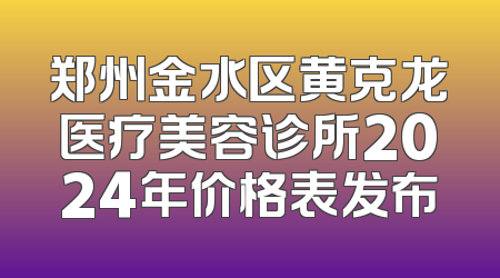 郑州金水区黄克龙医疗美容诊所2024年价格表发布