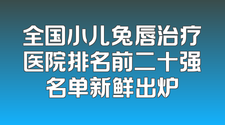 全国小儿兔唇治疗医院排名前二十强名单新鲜出炉