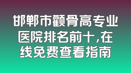 邯郸市颧骨高专业医院排名前十，在线免费查看指南