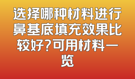选择哪种材料进行鼻基底填充效果比较好？可用材料一览