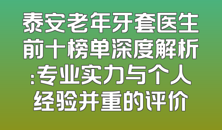 泰安老年牙套医生前十榜单深度解析：专业实力与个人经验并重的评价