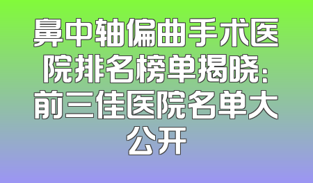 鼻中轴偏曲手术医院排名榜单揭晓：前三佳医院名单大公开