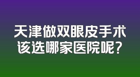天津做双眼皮手术该选哪家医院呢？