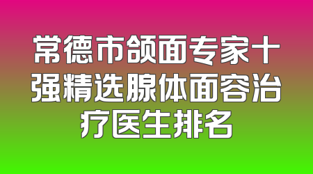 常德市颌面专家十强精选腺体面容治疗医生排名