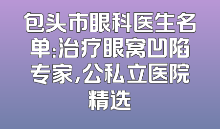 包头市眼科医生名单：治疗眼窝凹陷专家，公私立医院精选