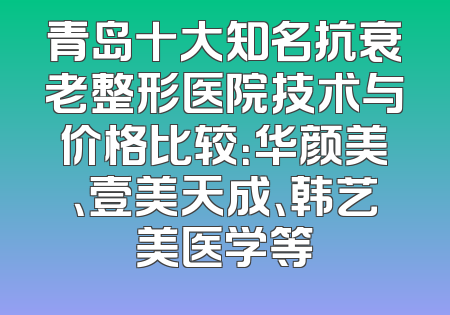 青岛十大知名抗衰老整形医院技术与价格比较：华颜美、壹美天成、韩艺美医学等