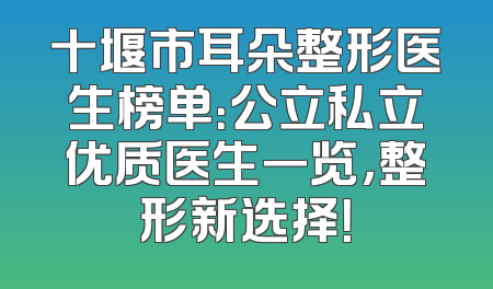 十堰市耳朵整形医生榜单：公立私立优质医生一览，整形新选择！