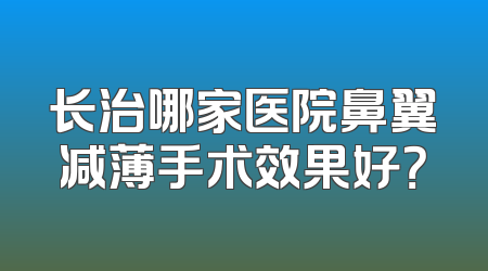 长治哪家医院鼻翼减薄手术效果好？