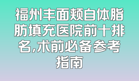 福州丰面颊自体脂肪填充医院前十排名，术前必备参考指南