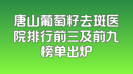 唐山葡萄籽去斑医院排行前三及前九榜单出炉