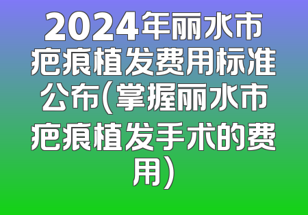 2024年丽水市疤痕植发费用标准公布（掌握丽水市疤痕植发手术的费用）