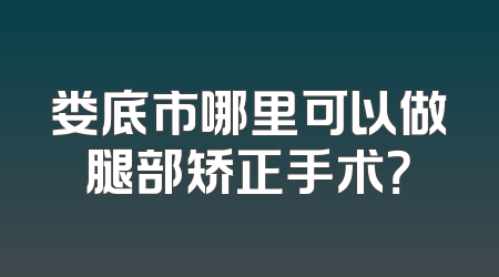 娄底市哪里可以做腿部矫正手术？