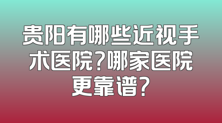 贵阳有哪些近视手术医院？哪家医院更靠谱？